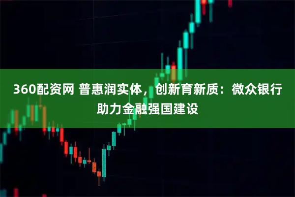 360配资网 普惠润实体,创新育新质:微众银行助力金融强国建设