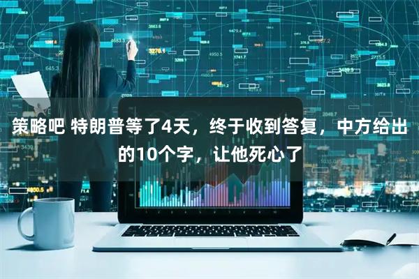 策略吧 特朗普等了4天,终于收到答复,中方给出的10个字,让他死心了