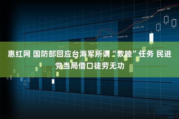 惠红网 国防部回应台海军所谓“敦睦”任务 民进党当局借口徒劳无功