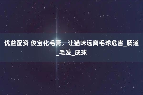 优益配资 俊宝化毛膏,让猫咪远离毛球危害_肠道_毛发_成球