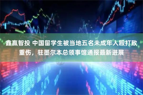 鑫赢智投 中国留学生被当地五名未成年人殴打致重伤,驻墨尔本总领事馆通报最新进展