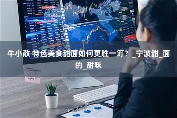 牛小散 特色美食甜面如何更胜一筹?_宁波甜_面的_甜味