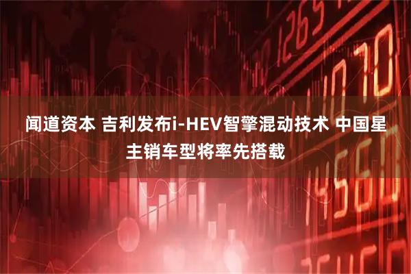 闻道资本 吉利发布i-HEV智擎混动技术 中国星主销车型将率先搭载