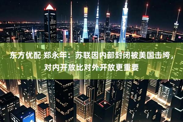 东方优配 郑永年：苏联因内部封闭被美国击垮，对内开放比对外开放更重要