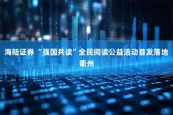 海陆证券 “强国共读”全民阅读公益活动首发落地衢州