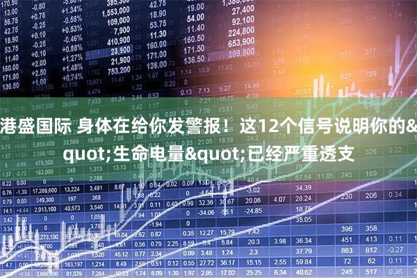 港盛国际 身体在给你发警报！这12个信号说明你的"生命电量"已经严重透支