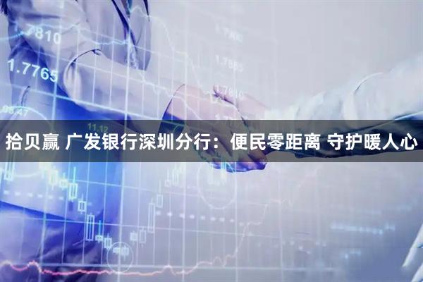 拾贝赢 广发银行深圳分行：便民零距离 守护暖人心