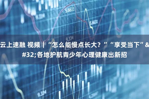 云上速融 视频｜“怎么能慢点长大？”“享受当下” 各地护航青少年心理健康出新招