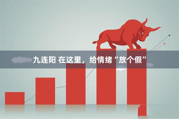 九连阳 在这里，给情绪“放个假”