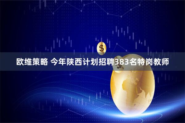 欧维策略 今年陕西计划招聘383名特岗教师