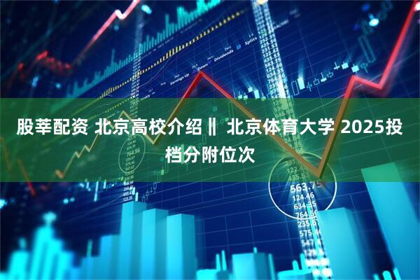 股莘配资 北京高校介绍‖ 北京体育大学 2025投档分附位次