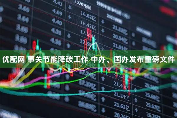 优配网 事关节能降碳工作 中办、国办发布重磅文件