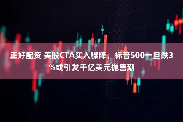 正好配资 美股CTA买入骤降,标普500一旦跌3%或引发千亿美元抛售潮