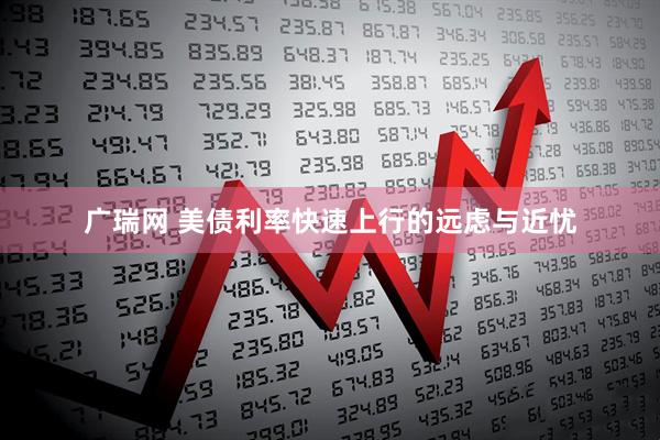 广瑞网 美债利率快速上行的远虑与近忧