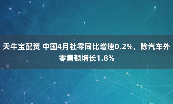 天牛宝配资 中国4月社零同比增速0.2%，除汽车外零售额增长1.8%