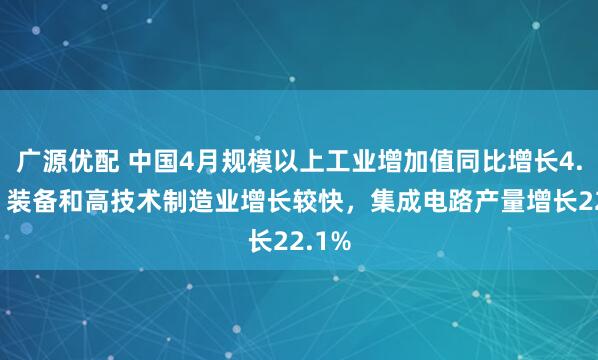 广源优配 中国4月规模以上工业增加值同比增长4.1%,装备和高技术制造业增长较快,集成电路产量增长22.1%
