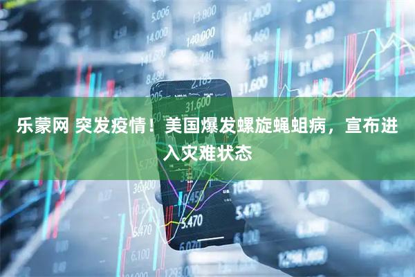 乐蒙网 突发疫情！美国爆发螺旋蝇蛆病，宣布进入灾难状态
