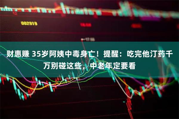 财惠赚 35岁阿姨中毒身亡！提醒：吃完他汀药千万别碰这些，中老年定要看