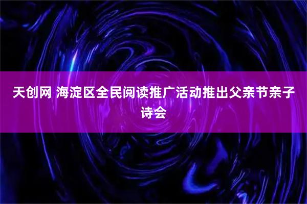 天创网 海淀区全民阅读推广活动推出父亲节亲子诗会