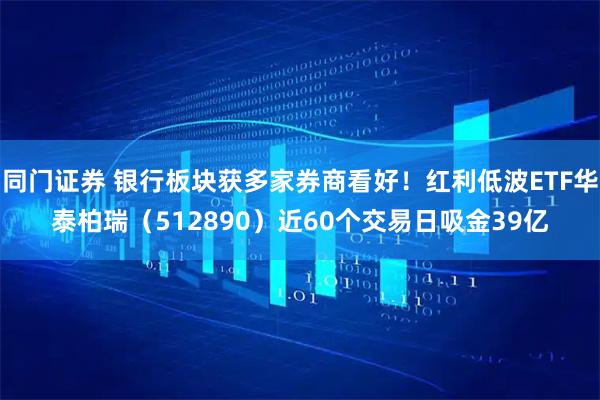 同门证券 银行板块获多家券商看好!红利低波ETF华泰柏瑞(512890)近60个交易日吸金39亿