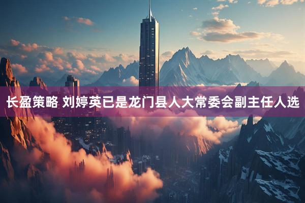 长盈策略 刘婷英已是龙门县人大常委会副主任人选