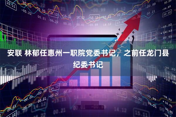 安联 林郁任惠州一职院党委书记，之前任龙门县纪委书记