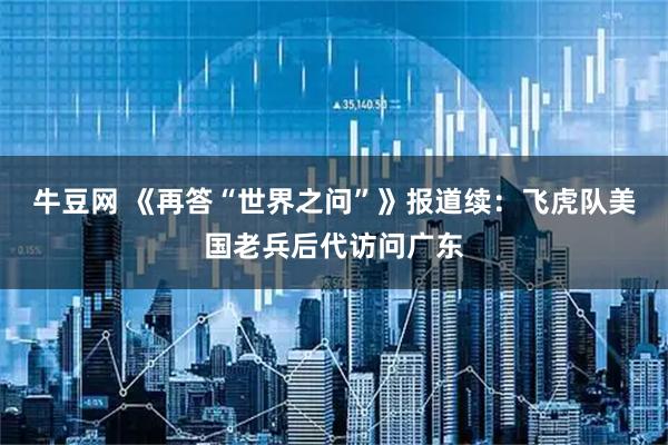 牛豆网 《再答“世界之问”》报道续：飞虎队美国老兵后代访问广东