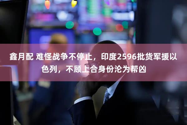 鑫月配 难怪战争不停止，印度2596批货军援以色列，不顾上合身份沦为帮凶