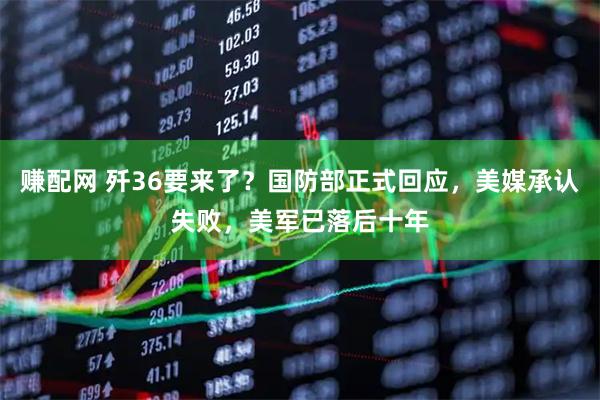 赚配网 歼36要来了？国防部正式回应，美媒承认失败，美军已落后十年
